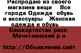 Распродаю из своего магазина вещи  - Все города Одежда, обувь и аксессуары » Женская одежда и обувь   . Башкортостан респ.,Мечетлинский р-н